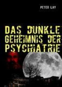 Cover: 9783842368613 | Das dunkle Geheimnis der Psychiatrie | Peter Lay | Taschenbuch | 2011